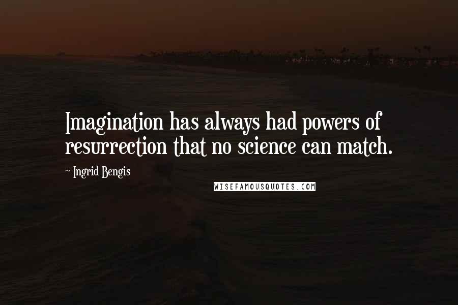 Ingrid Bengis Quotes: Imagination has always had powers of resurrection that no science can match.