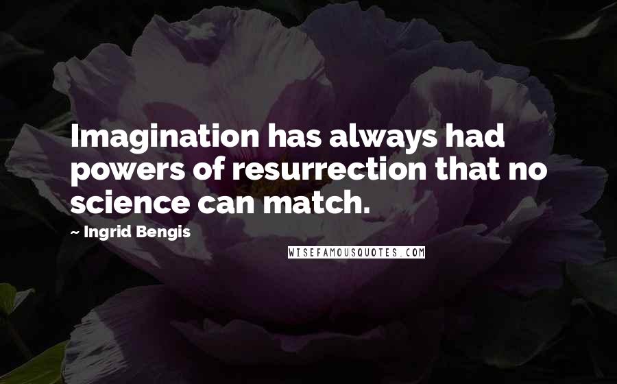 Ingrid Bengis Quotes: Imagination has always had powers of resurrection that no science can match.