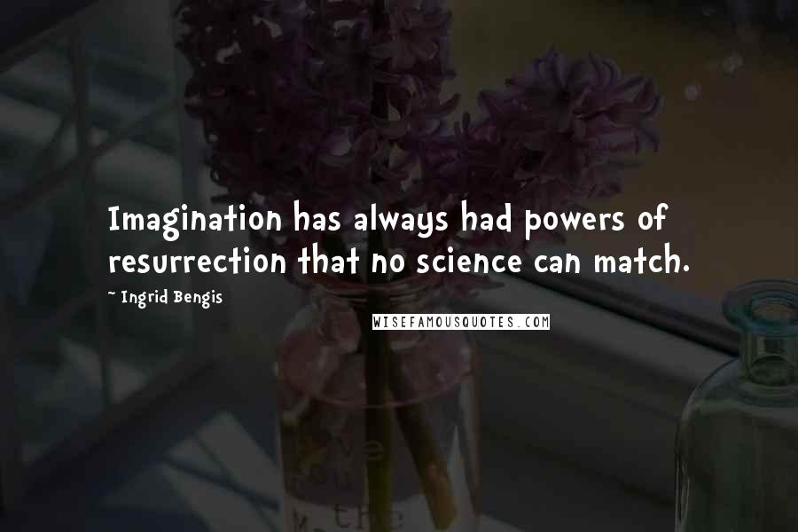 Ingrid Bengis Quotes: Imagination has always had powers of resurrection that no science can match.