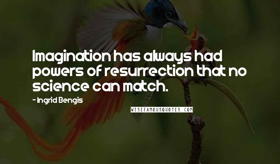 Ingrid Bengis Quotes: Imagination has always had powers of resurrection that no science can match.