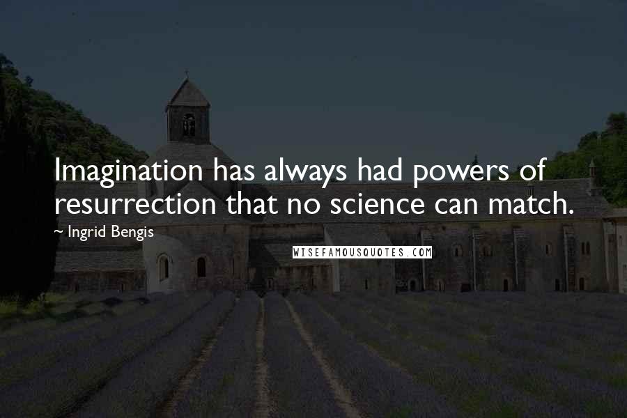 Ingrid Bengis Quotes: Imagination has always had powers of resurrection that no science can match.