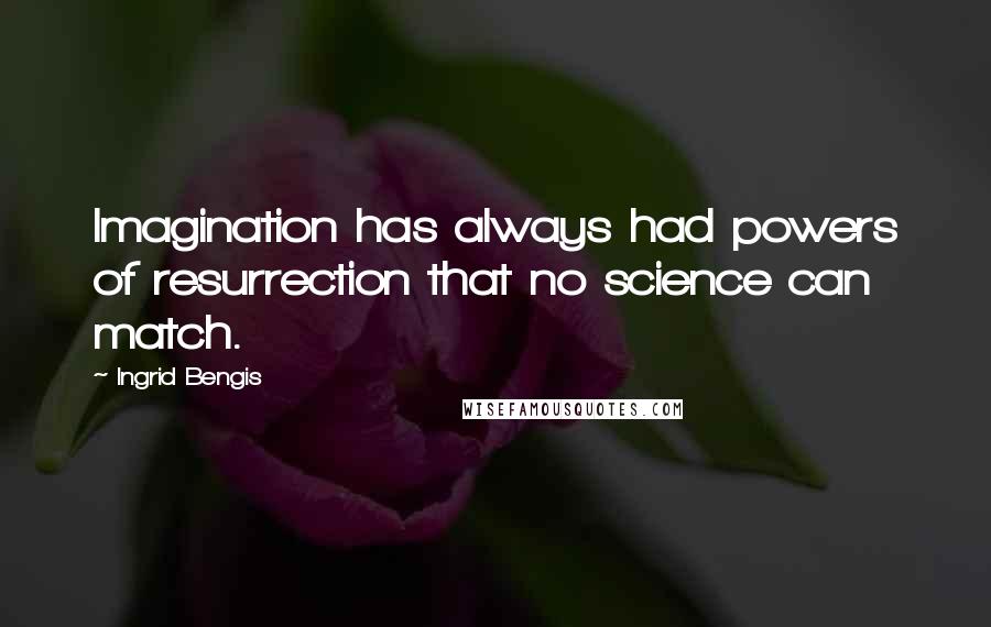 Ingrid Bengis Quotes: Imagination has always had powers of resurrection that no science can match.