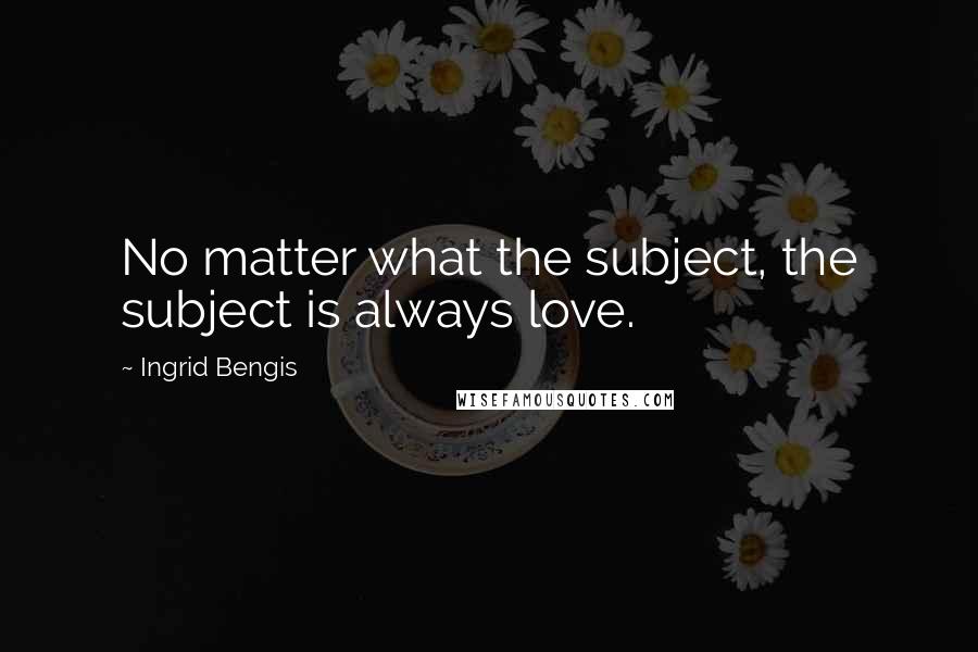 Ingrid Bengis Quotes: No matter what the subject, the subject is always love.