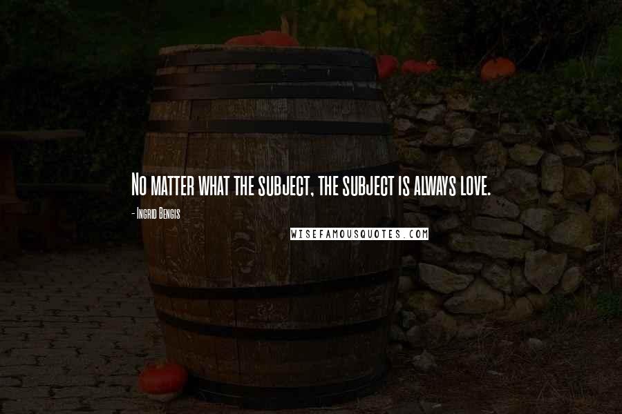 Ingrid Bengis Quotes: No matter what the subject, the subject is always love.