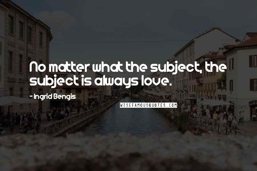 Ingrid Bengis Quotes: No matter what the subject, the subject is always love.