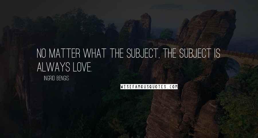 Ingrid Bengis Quotes: No matter what the subject, the subject is always love.