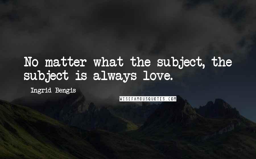 Ingrid Bengis Quotes: No matter what the subject, the subject is always love.