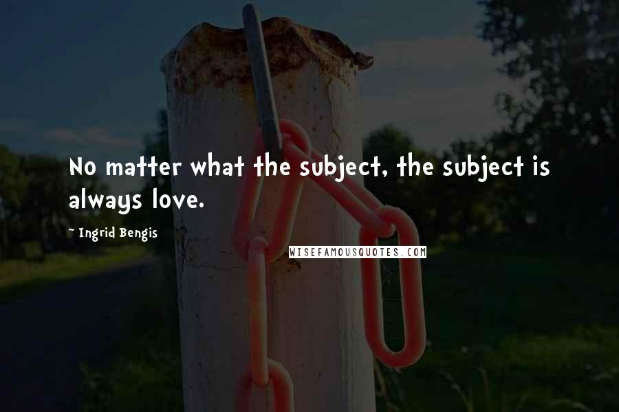 Ingrid Bengis Quotes: No matter what the subject, the subject is always love.