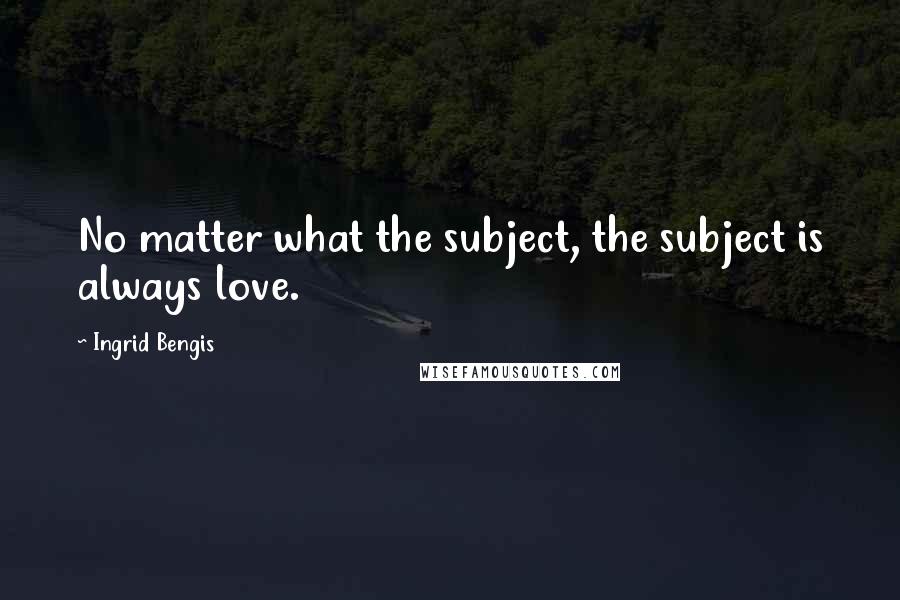 Ingrid Bengis Quotes: No matter what the subject, the subject is always love.