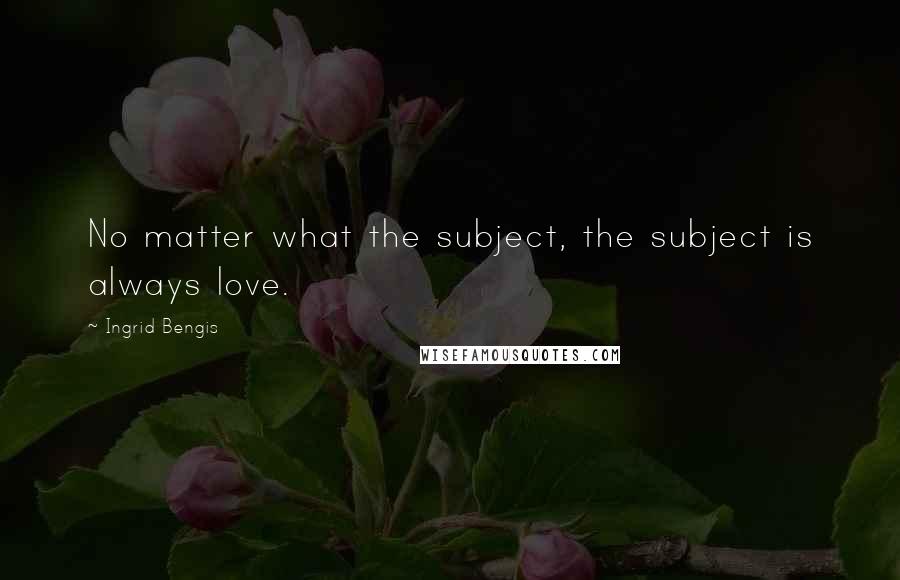 Ingrid Bengis Quotes: No matter what the subject, the subject is always love.