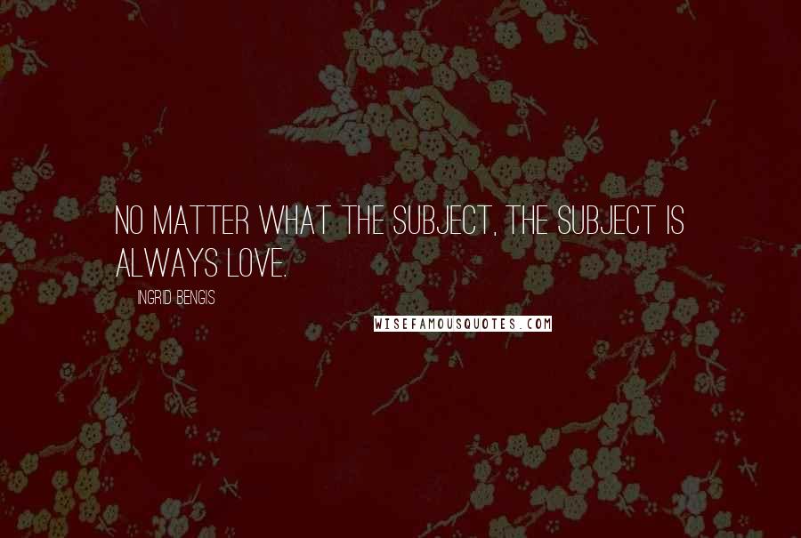 Ingrid Bengis Quotes: No matter what the subject, the subject is always love.