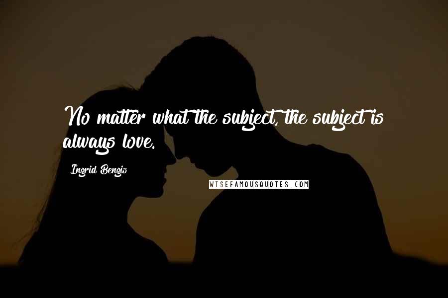 Ingrid Bengis Quotes: No matter what the subject, the subject is always love.