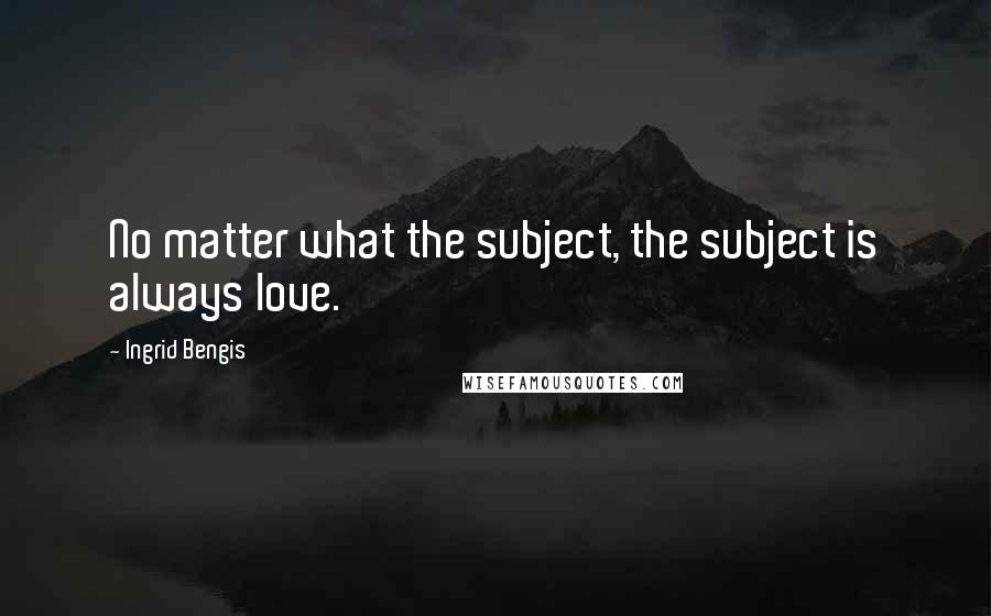 Ingrid Bengis Quotes: No matter what the subject, the subject is always love.