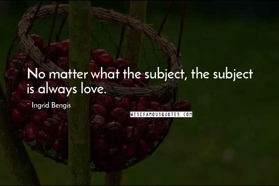 Ingrid Bengis Quotes: No matter what the subject, the subject is always love.