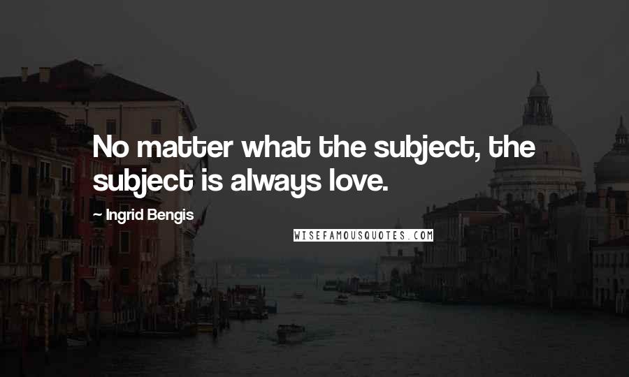 Ingrid Bengis Quotes: No matter what the subject, the subject is always love.