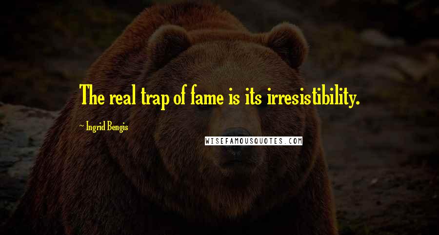 Ingrid Bengis Quotes: The real trap of fame is its irresistibility.