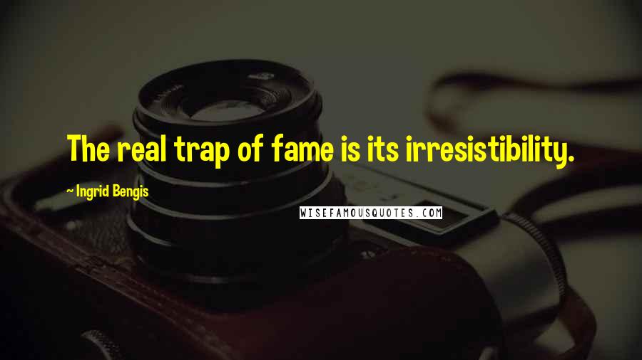 Ingrid Bengis Quotes: The real trap of fame is its irresistibility.