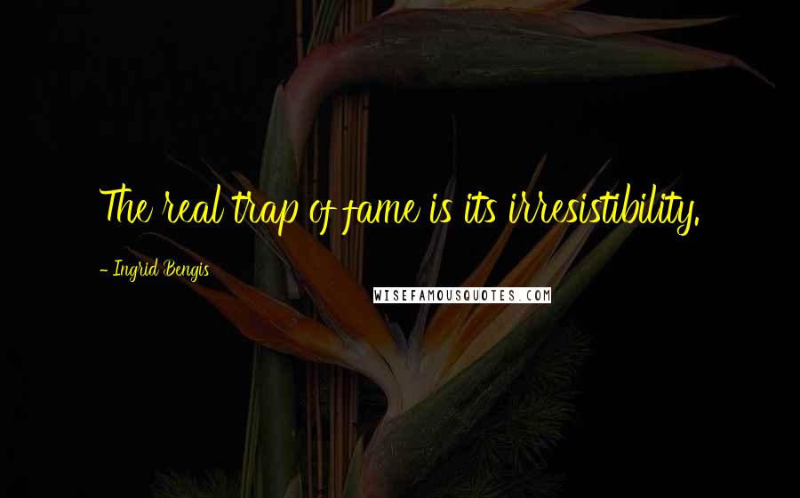 Ingrid Bengis Quotes: The real trap of fame is its irresistibility.