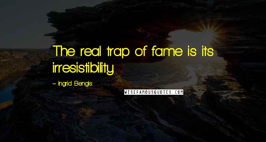 Ingrid Bengis Quotes: The real trap of fame is its irresistibility.