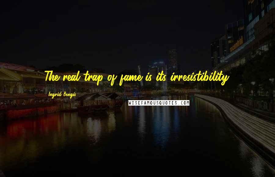 Ingrid Bengis Quotes: The real trap of fame is its irresistibility.