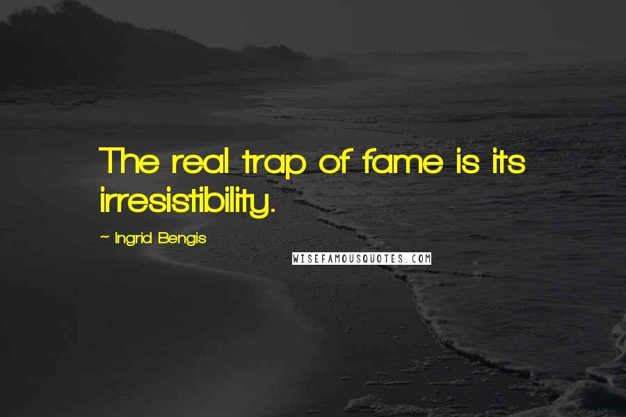 Ingrid Bengis Quotes: The real trap of fame is its irresistibility.