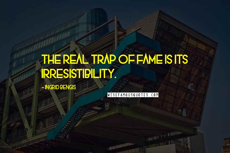 Ingrid Bengis Quotes: The real trap of fame is its irresistibility.