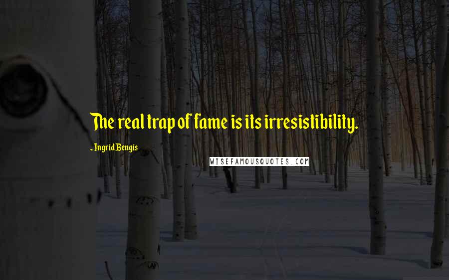 Ingrid Bengis Quotes: The real trap of fame is its irresistibility.