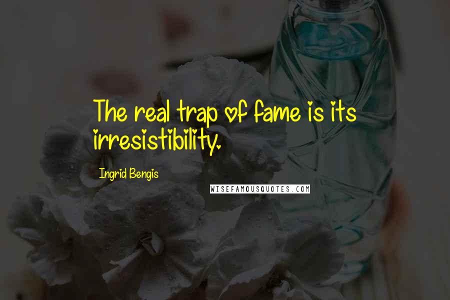 Ingrid Bengis Quotes: The real trap of fame is its irresistibility.