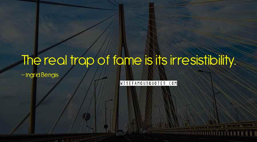 Ingrid Bengis Quotes: The real trap of fame is its irresistibility.