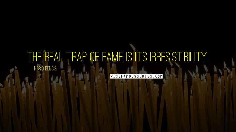 Ingrid Bengis Quotes: The real trap of fame is its irresistibility.