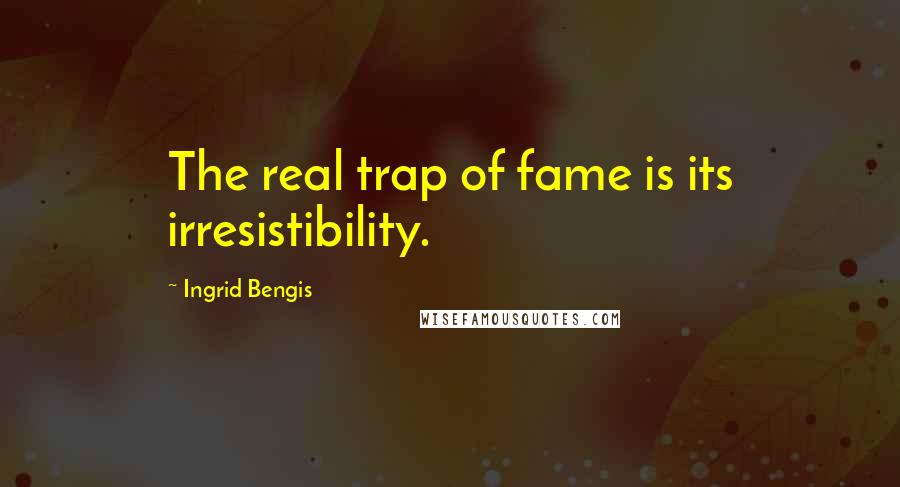 Ingrid Bengis Quotes: The real trap of fame is its irresistibility.