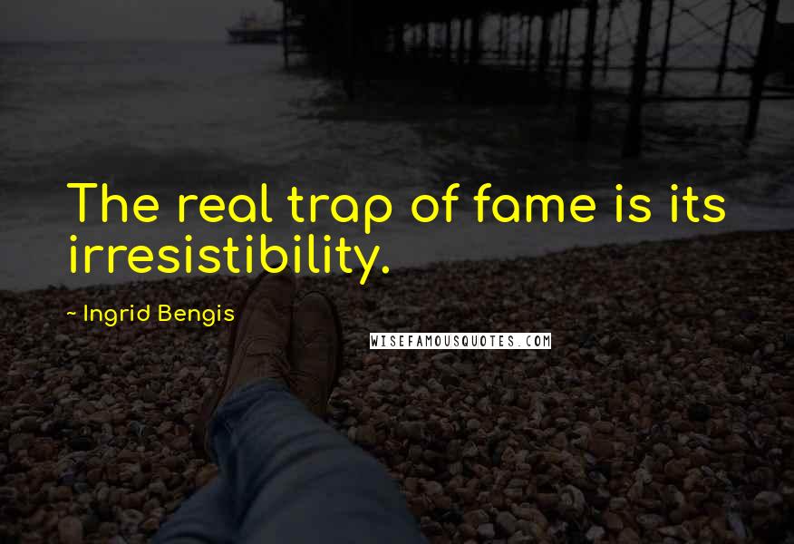 Ingrid Bengis Quotes: The real trap of fame is its irresistibility.
