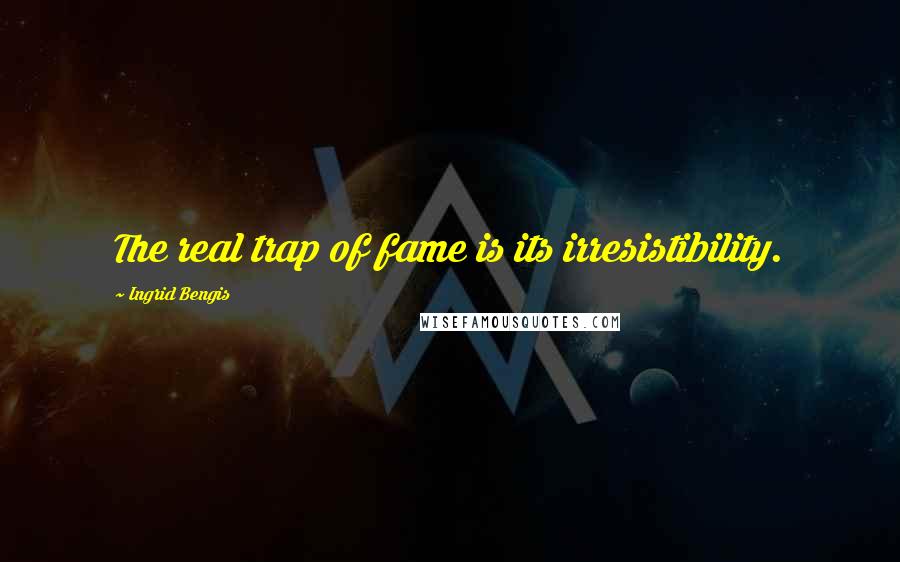 Ingrid Bengis Quotes: The real trap of fame is its irresistibility.