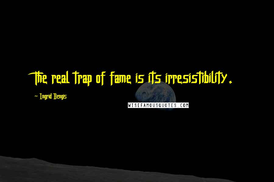 Ingrid Bengis Quotes: The real trap of fame is its irresistibility.