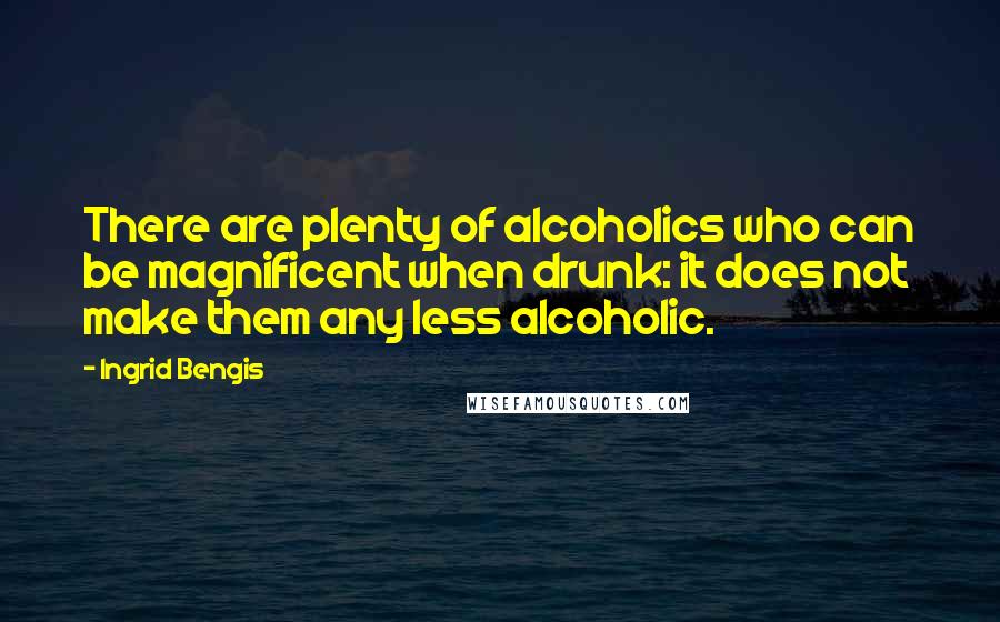 Ingrid Bengis Quotes: There are plenty of alcoholics who can be magnificent when drunk: it does not make them any less alcoholic.