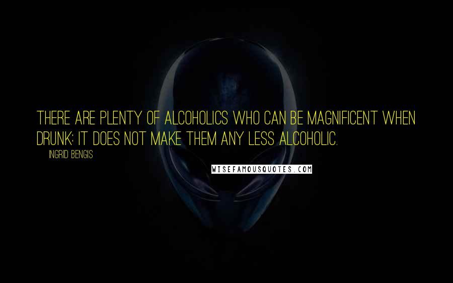 Ingrid Bengis Quotes: There are plenty of alcoholics who can be magnificent when drunk: it does not make them any less alcoholic.