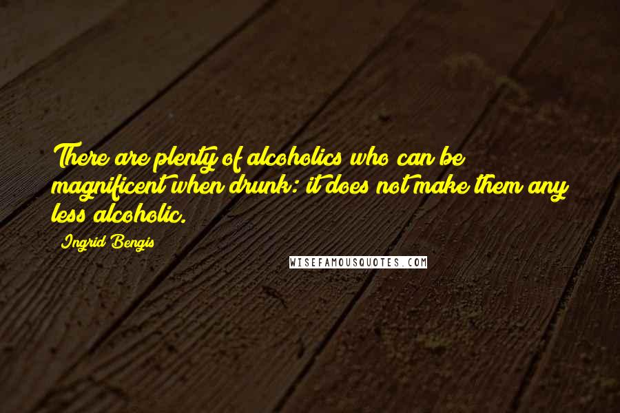 Ingrid Bengis Quotes: There are plenty of alcoholics who can be magnificent when drunk: it does not make them any less alcoholic.