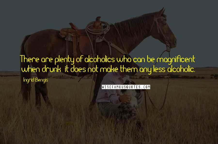 Ingrid Bengis Quotes: There are plenty of alcoholics who can be magnificent when drunk: it does not make them any less alcoholic.