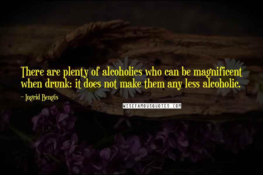 Ingrid Bengis Quotes: There are plenty of alcoholics who can be magnificent when drunk: it does not make them any less alcoholic.