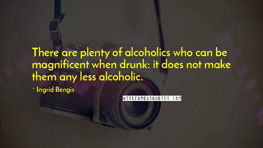 Ingrid Bengis Quotes: There are plenty of alcoholics who can be magnificent when drunk: it does not make them any less alcoholic.