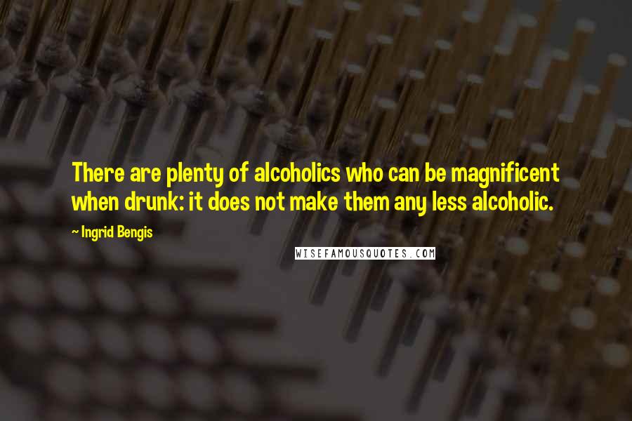 Ingrid Bengis Quotes: There are plenty of alcoholics who can be magnificent when drunk: it does not make them any less alcoholic.