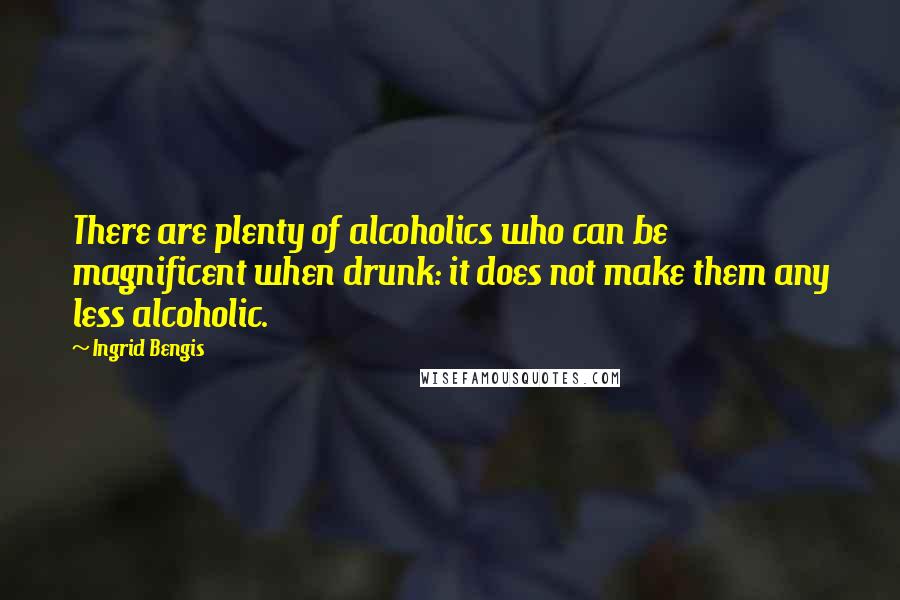 Ingrid Bengis Quotes: There are plenty of alcoholics who can be magnificent when drunk: it does not make them any less alcoholic.