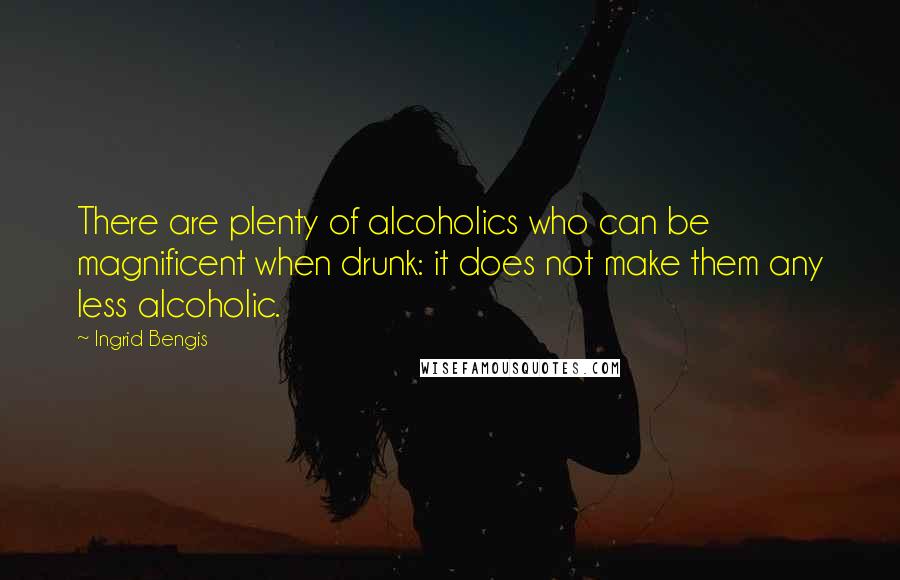 Ingrid Bengis Quotes: There are plenty of alcoholics who can be magnificent when drunk: it does not make them any less alcoholic.