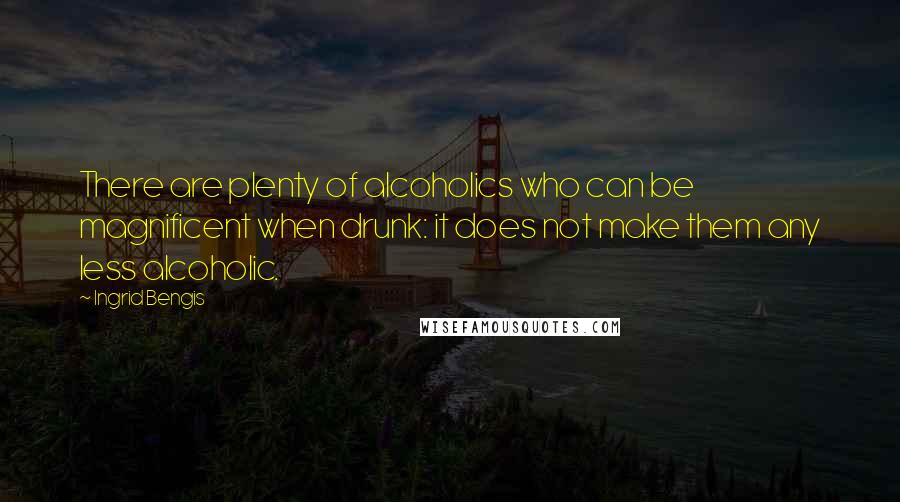 Ingrid Bengis Quotes: There are plenty of alcoholics who can be magnificent when drunk: it does not make them any less alcoholic.