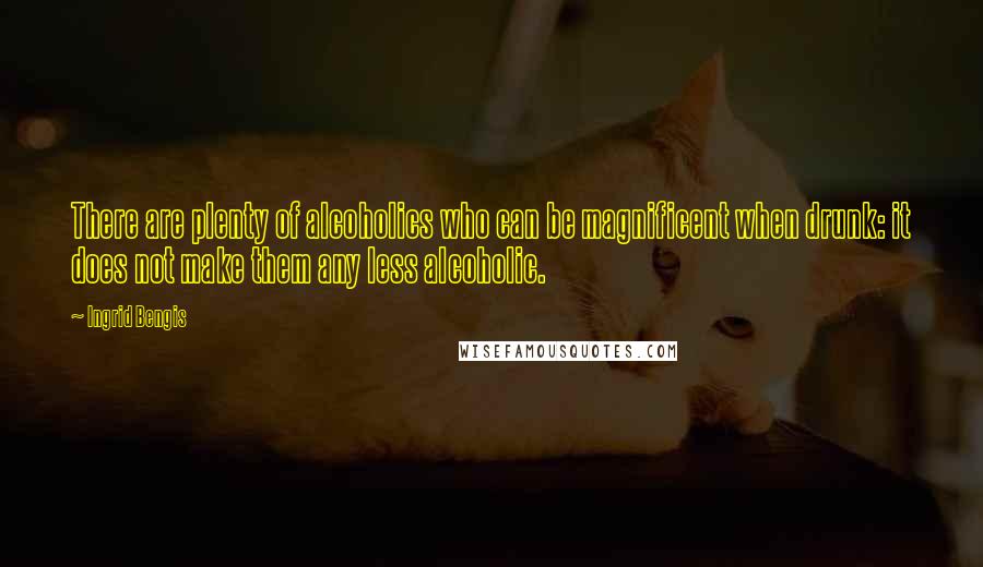 Ingrid Bengis Quotes: There are plenty of alcoholics who can be magnificent when drunk: it does not make them any less alcoholic.