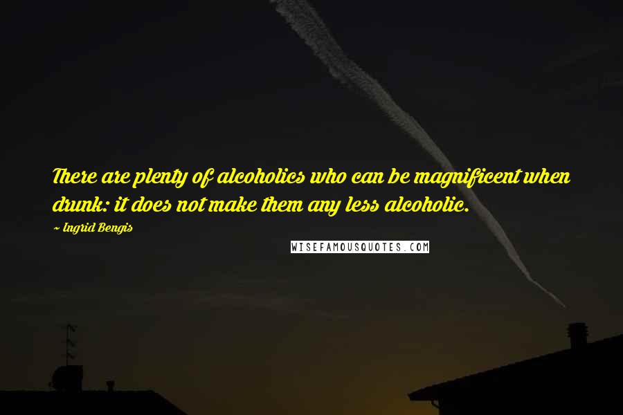 Ingrid Bengis Quotes: There are plenty of alcoholics who can be magnificent when drunk: it does not make them any less alcoholic.