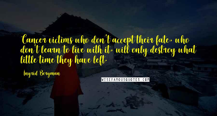 Ingrid Bergman Quotes: Cancer victims who don't accept their fate, who don't learn to live with it, will only destroy what little time they have left.