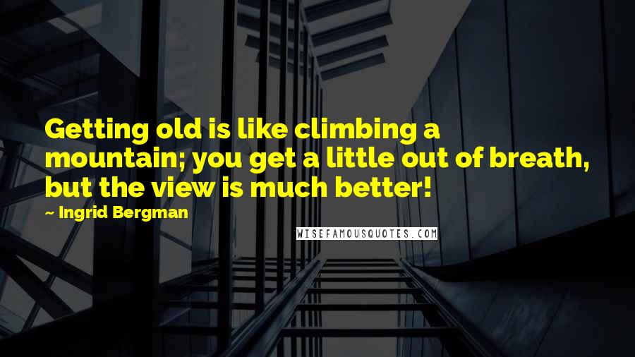 Ingrid Bergman Quotes: Getting old is like climbing a mountain; you get a little out of breath, but the view is much better!