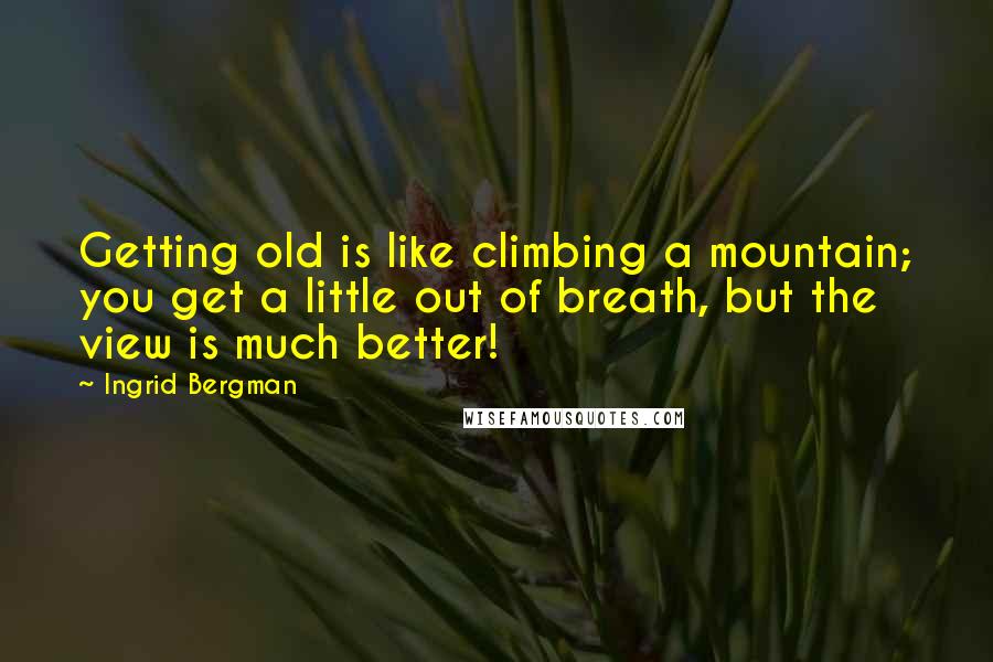 Ingrid Bergman Quotes: Getting old is like climbing a mountain; you get a little out of breath, but the view is much better!