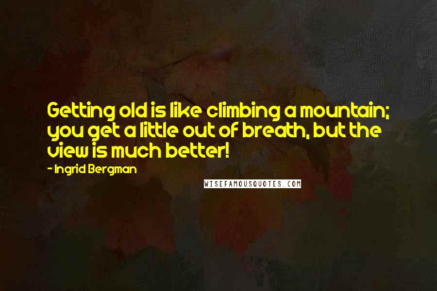 Ingrid Bergman Quotes: Getting old is like climbing a mountain; you get a little out of breath, but the view is much better!